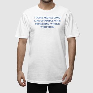 I Come From A Long Line Of People With Something Wrong With Them Shirt 2