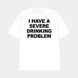 I Have A Severe Drinking Problem Shirt