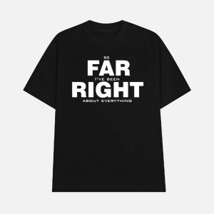 So Far Right Ive Been About Everything Shirt 1