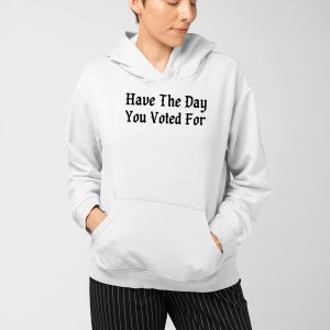 Have The Day You Voted For Shirt 4