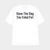 Have The Day You Voted For Shirt