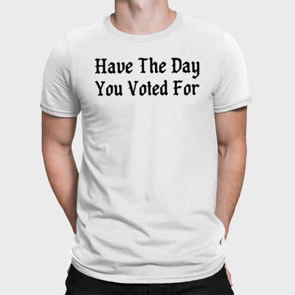 Have The Day You Voted For Shirt