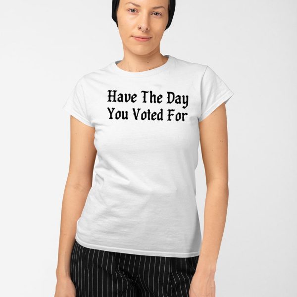 Have The Day You Voted For Shirt