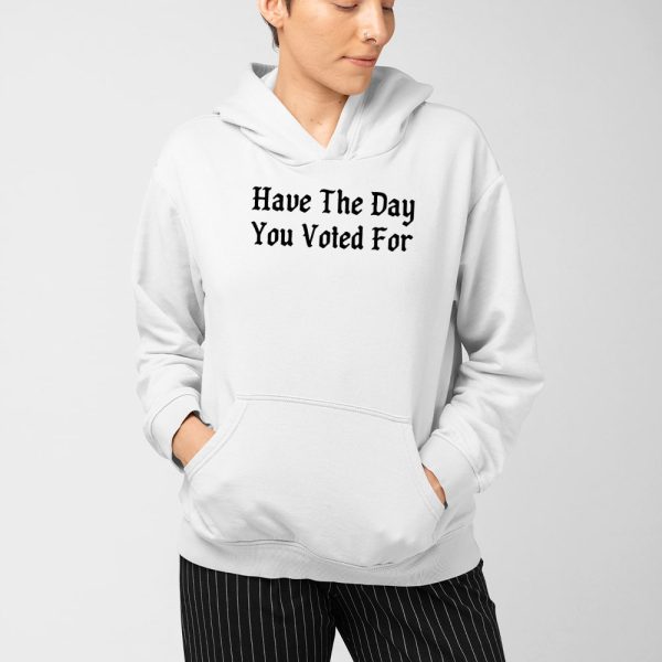 Have The Day You Voted For Shirt