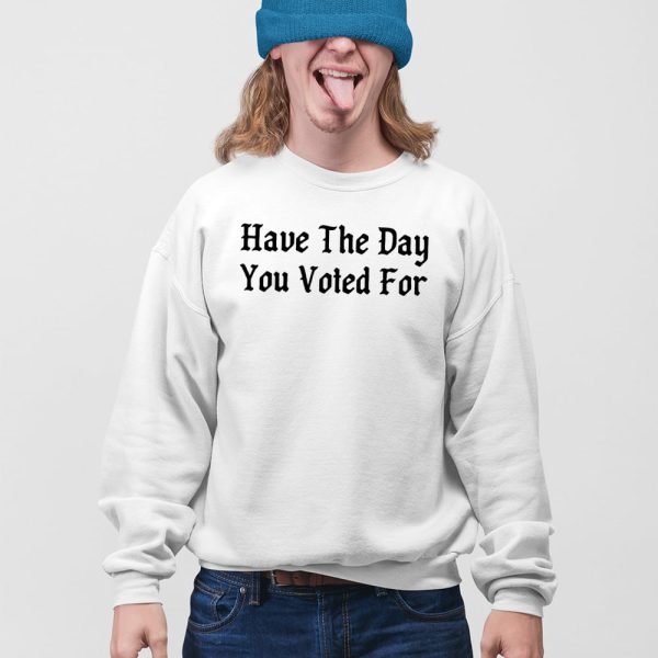 Have The Day You Voted For Shirt