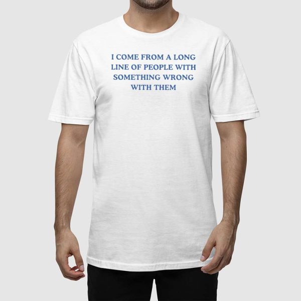 I Come From A Long Line Of People With Something Wrong With Them Shirt