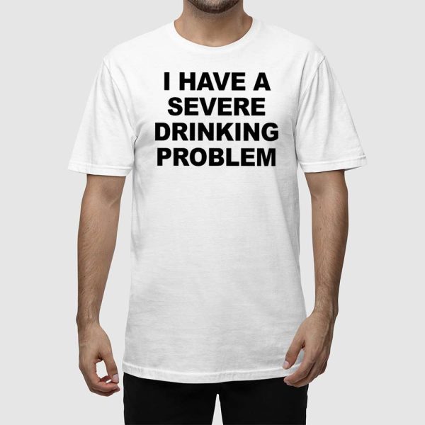 I Have A Severe Drinking Problem Shirt