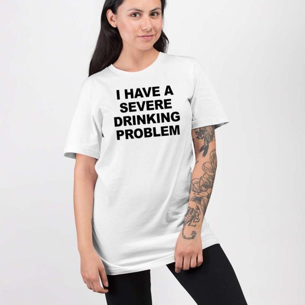 I Have A Severe Drinking Problem Shirt