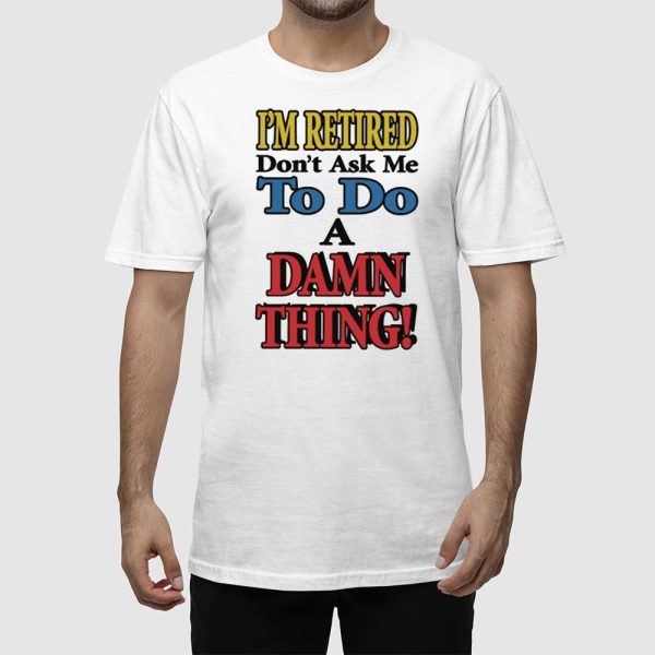 I’m Retired Don’t Ask Me To Do A Damn Thing Shirt