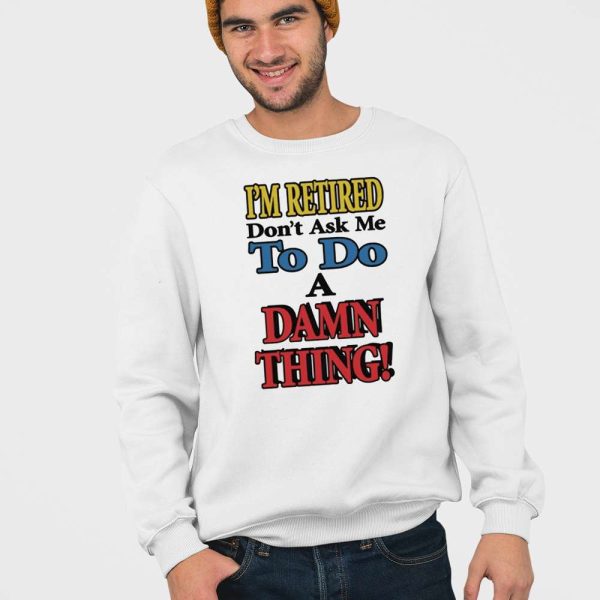 I’m Retired Don’t Ask Me To Do A Damn Thing Shirt