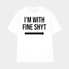 I’m With Fine Shyt Shirt