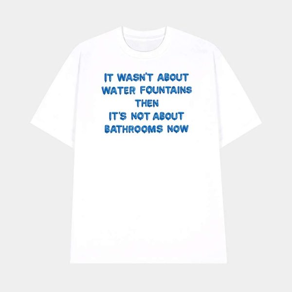 It Wasn’t About Water Fountains Then It’s Not About Bathrooms Now Shirt