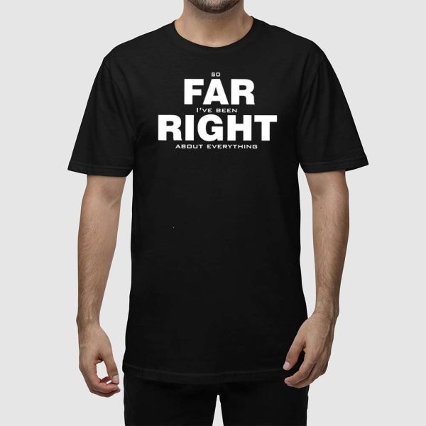 So Far Right I’ve Been About Everything Shirt