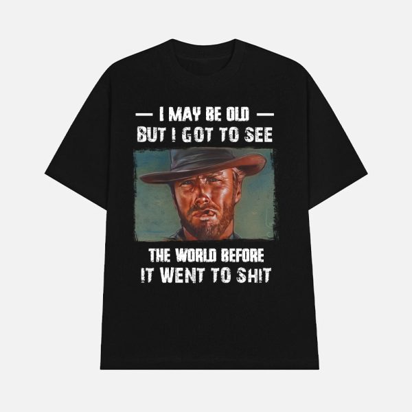 Clint Eastwood I May Be Old But I Got To See The World Before It Went To Shit Shirt