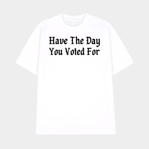 Have The Day You Voted For Shirt