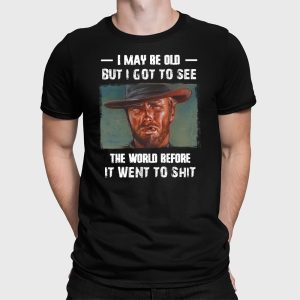 Clint Eastwood I May Be Old But I Got To See The World Before It Went To Shit Shirt 2