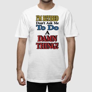 Im Retired Dont Ask Me To Do A Damn Thing Shirt 2