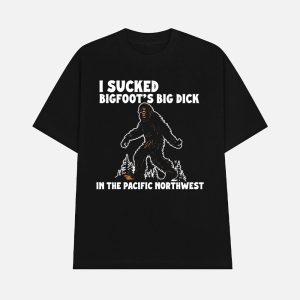 I Sucked Bigfoot's Big Dick In The Pacific Northwest Shirt