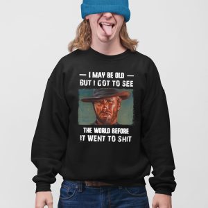 Clint Eastwood I May Be Old But I Got To See The World Before It Went To Shit Shirt 4