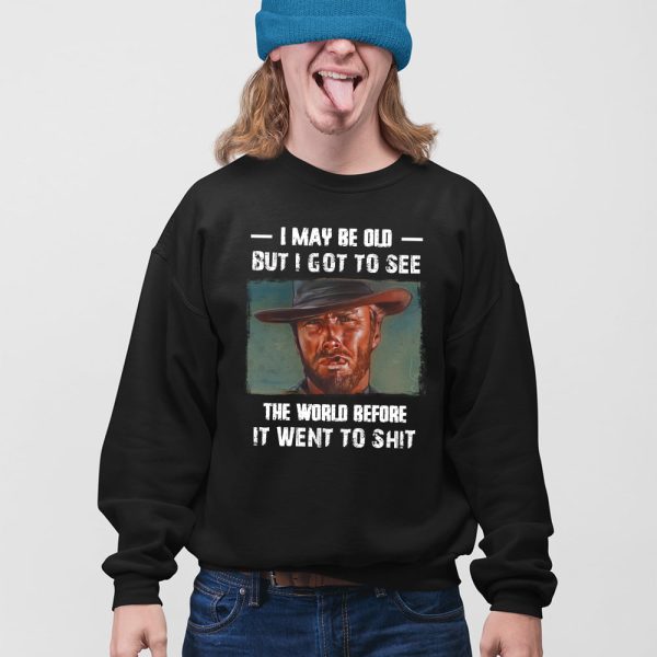 Clint Eastwood I May Be Old But I Got To See The World Before It Went To Shit Shirt