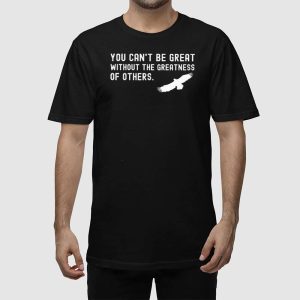 You Cant Be Great Without The Greatness Of Others Shirt 2