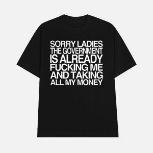 Sorry Ladies The Government Is Already Fucking Me And Taking All My Money Shirt