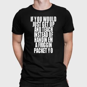 If You Would Just Get Up And Teach Instead Of Handin Em A Friggin Packet Yo Shirt 4