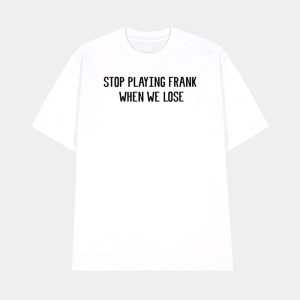 Stop Playing Frank When We Lose Shirt 1