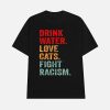 Drink Water Love Cats Fight Racism Shirt