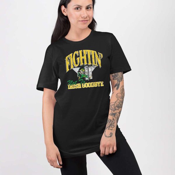 Fightin’ Not To Irish Goodbyes Shirt