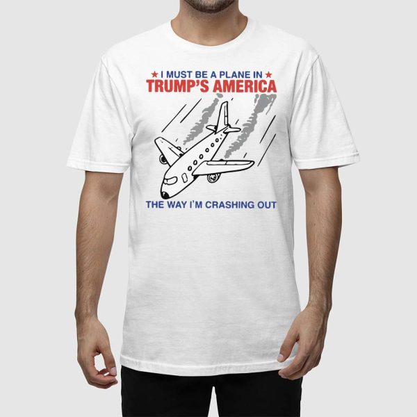 I Must Be A Plane In Trump’s America The Way I’m Crashing Out Shirt