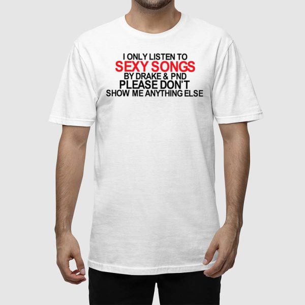 I Only Listen To Sexy Songs By Drake & Pnd Please Don’t Show Me Anything Else Shirt