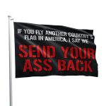 If You Fly Another Country's Flag In America I Say We Send Your Ass Back Flag