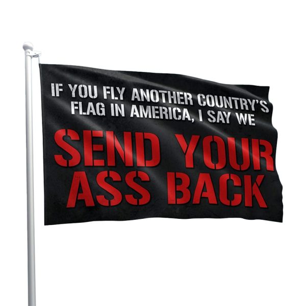 If You Fly Another Country’s Flag In America I Say We Send Your Ass Back Flag