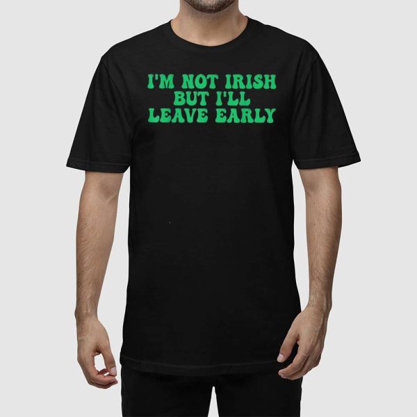 I’m Not Irish But I’ll Leave Early Shirt