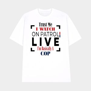 Trust Me I Watch On Patrol Live I'm Basically A Cop Shirt