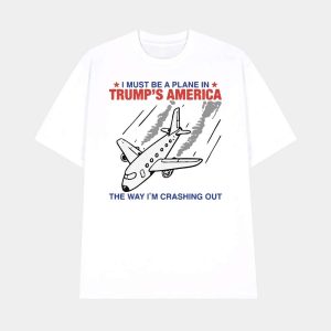 I Must Be A Plane In Trump’s America The Way I’m Crashing Out Shirt