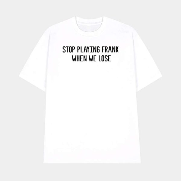 Stop Playing Frank When We Lose Shirt