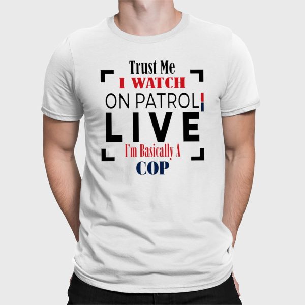 Trust Me I Watch On Patrol Live I’m Basically A Cop Shirt