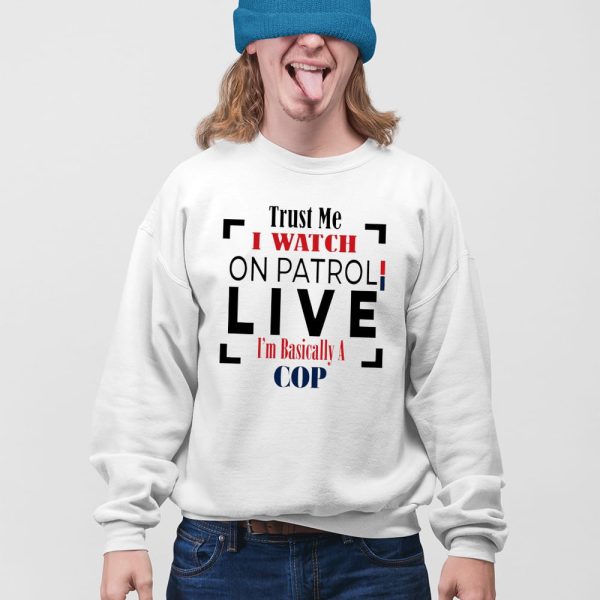 Trust Me I Watch On Patrol Live I’m Basically A Cop Shirt