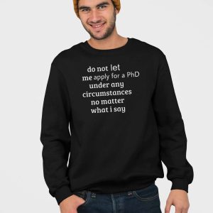 Do Not Let Me Apply For A Phd Under Any Circumstances No Matter What I Say Shirt 3