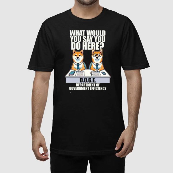 Doge Dog What Would You Say You Do Here Department Of Government Efficiency Shirt