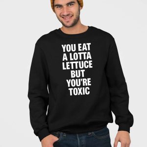 You Eat A Lotta Lettuce But Youre Toxic Shirt 4