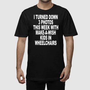 I Turned Down 3 Photos This Week With Make A Wish Kids In Wheelchairs Shirt 5
