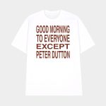 Good Morning To Everyone Except Peter Dutton Shirt