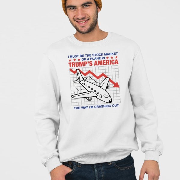 I Must Be The Stock Market Or A Plane In Trump’s America The Way I’m Crashing Out Shirt