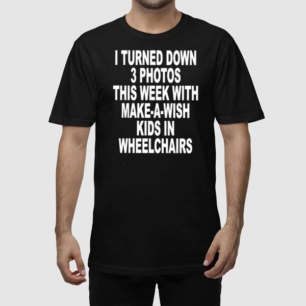 I Turned Down 3 Photos This Week With Make A Wish Kids In Wheelchairs Shirt