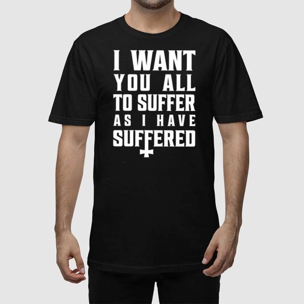 I Want You All To Suffer As I Have Suffered Shirt