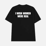 I Wish Women Were Real Shirt