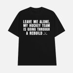 Leave Me Alone My Hockey Team Is Going Through A Rebuild Shirt